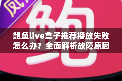 鲍鱼live盒子推荐播放失败怎么办?全面解析故障原因与实用解决指南 鲍鱼live盒子推荐播放失败怎么办?全面解析故障原因与实用解决指南