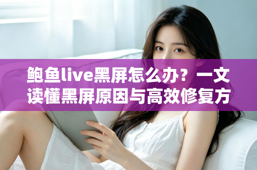 鲍鱼live黑屏怎么办?一文读懂黑屏原因与高效修复方法,快速恢复流畅观看体验 鲍鱼live黑屏怎么办?一文读懂黑屏原因与高效修复方法,快速恢复流畅观看体验