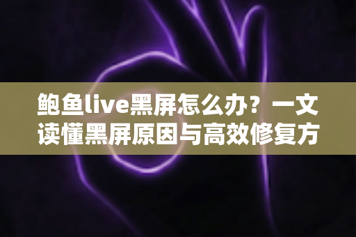 鲍鱼live黑屏怎么办?一文读懂黑屏原因与高效修复方法,快速恢复流畅观看体验 鲍鱼live黑屏怎么办?一文读懂黑屏原因与高效修复方法,快速恢复流畅观看体验