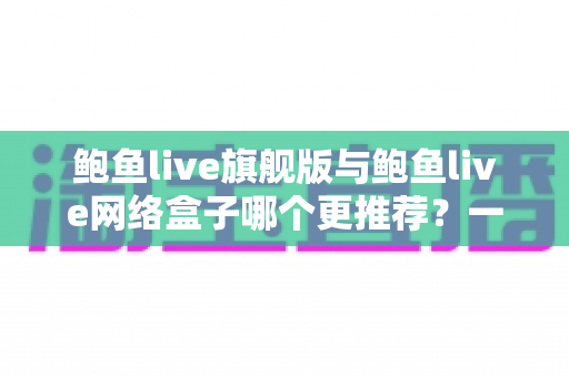 鲍鱼live旗舰版与鲍鱼live网络盒子哪个更推荐？一篇文章帮你理清选购思路