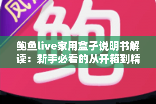 鲍鱼live家用盒子说明书解读：新手必看的从开箱到精通完全指南