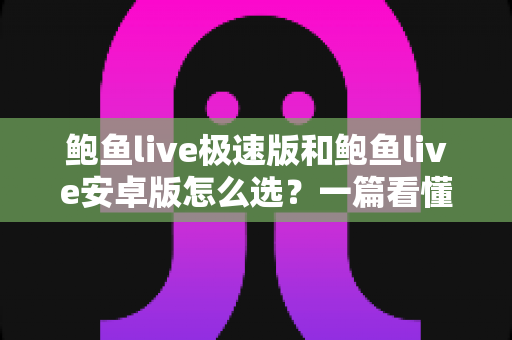 鲍鱼live极速版和鲍鱼live安卓版怎么选？一篇看懂两大版本差异，选对版本不踩坑