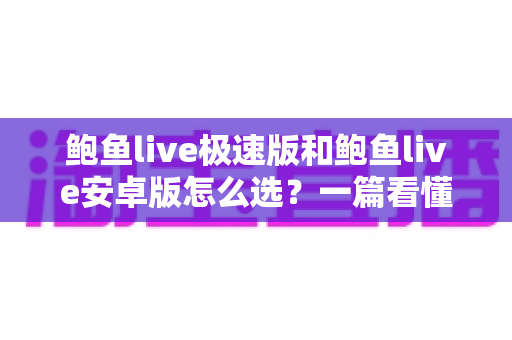 鲍鱼live极速版和鲍鱼live安卓版怎么选？一篇看懂两大版本差异，选对版本不踩坑