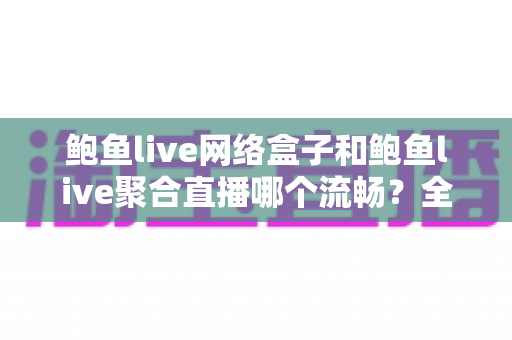 鲍鱼live网络盒子和鲍鱼live聚合直播哪个流畅?全面深度对比与选购指南,帮你找到最流畅的观看体验 鲍鱼live网络盒子和鲍鱼live聚合直播哪个流畅?全面深度对比与选购指南,帮你找到最流畅的观看体验