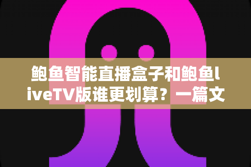 鲍鱼智能直播盒子和鲍鱼liveTV版谁更划算？一篇文章看懂两种方案的真实性价比