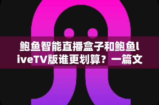 鲍鱼智能直播盒子和鲍鱼liveTV版谁更划算？一篇文章看懂两种方案的真实性价比