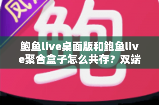 鲍鱼live桌面版和鲍鱼live聚合盒子怎么共存?双端安装配置与稳定运行全攻略 鲍鱼live桌面版和鲍鱼live聚合盒子怎么共存?双端安装配置与稳定运行全攻略