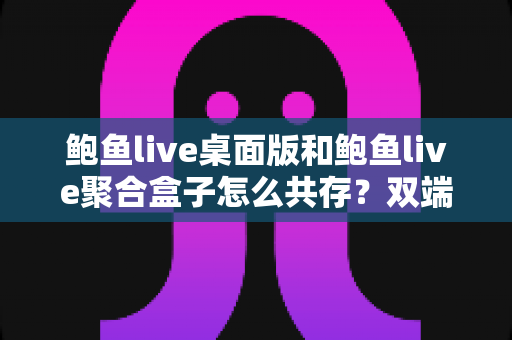 鲍鱼live桌面版和鲍鱼live聚合盒子怎么共存?双端安装配置与稳定运行全攻略 鲍鱼live桌面版和鲍鱼live聚合盒子怎么共存?双端安装配置与稳定运行全攻略