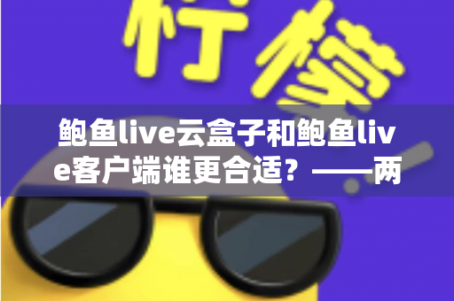 鲍鱼live云盒子和鲍鱼live客户端谁更合适?——两种观看方案深度对比与选购指南 鲍鱼live云盒子和鲍鱼live客户端谁更合适?——两种观看方案深度对比与选购指南