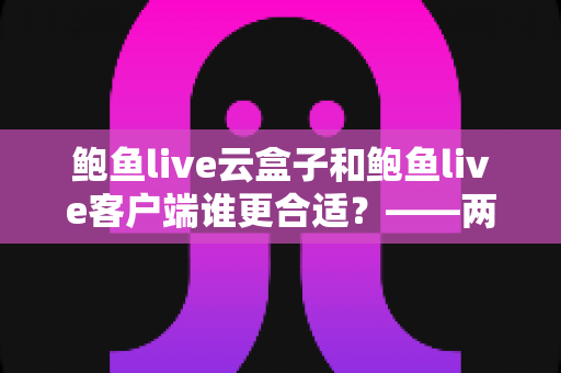 鲍鱼live云盒子和鲍鱼live客户端谁更合适?——两种观看方案深度对比与选购指南 鲍鱼live云盒子和鲍鱼live客户端谁更合适?——两种观看方案深度对比与选购指南