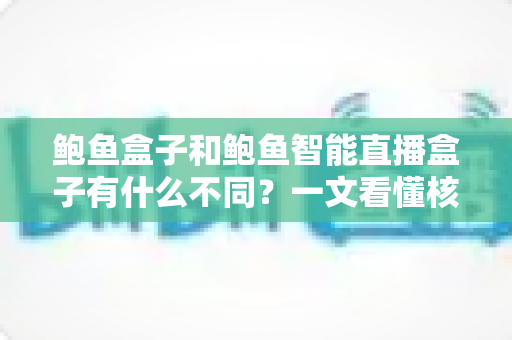 鲍鱼盒子和鲍鱼智能直播盒子有什么不同?一文看懂核心区别与选购建议 鲍鱼盒子和鲍鱼智能直播盒子有什么不同?一文看懂核心区别与选购建议