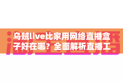 乌贼live比家用网络直播盒子好在哪？全面解析直播工具选型核心逻辑