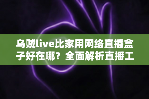 乌贼live比家用网络直播盒子好在哪？全面解析直播工具选型核心逻辑