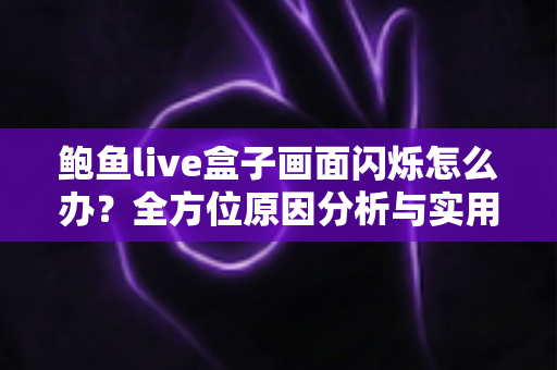 鲍鱼live盒子画面闪烁怎么办?全方位原因分析与实用解决指南一次讲透 鲍鱼live盒子画面闪烁怎么办?全方位原因分析与实用解决指南一次讲透