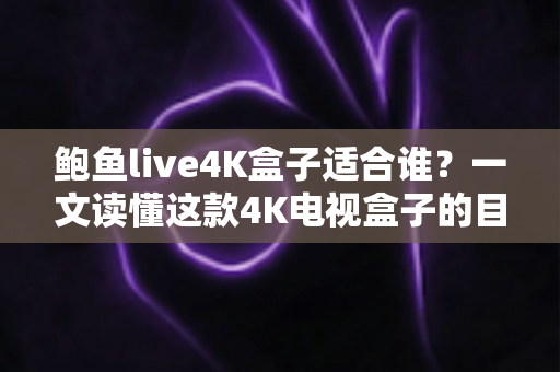 鲍鱼live4K盒子适合谁？一文读懂这款4K电视盒子的目标用户与购买指南