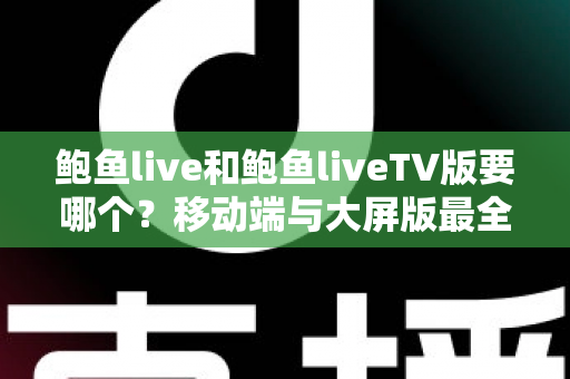 鲍鱼live和鲍鱼liveTV版要哪个？移动端与大屏版最全对比选择指南