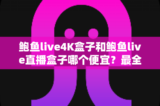 鲍鱼live4K盒子和鲍鱼live直播盒子哪个便宜?最全价格对比与省钱选购指南 鲍鱼live4K盒子和鲍鱼live直播盒子哪个便宜?最全价格对比与省钱选购指南