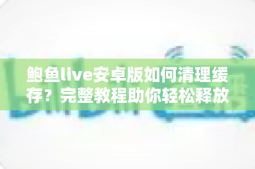 鲍鱼live安卓版如何清理缓存？完整教程助你轻松释放手机空间，提升运行速度