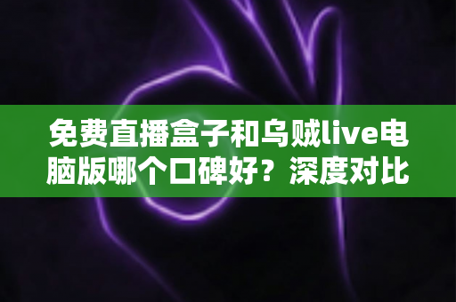 免费直播盒子和乌贼live电脑版哪个口碑好?深度对比分析助你理性选择直播观看方案 免费直播盒子和乌贼live电脑版哪个口碑好?深度对比分析助你理性选择直播观看方案