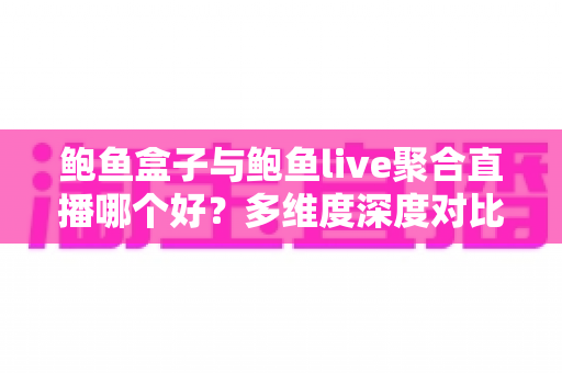 鲍鱼盒子与鲍鱼live聚合直播哪个好？多维度深度对比帮你找到答案