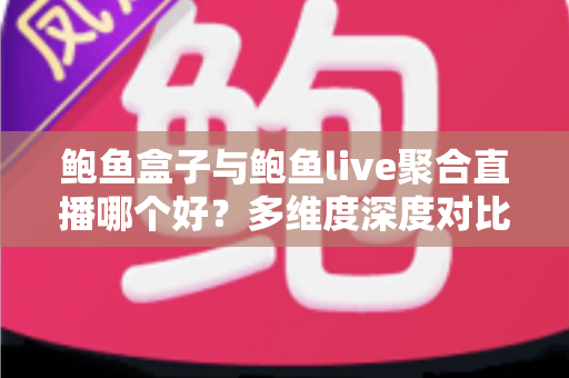 鲍鱼盒子与鲍鱼live聚合直播哪个好？多维度深度对比帮你找到答案