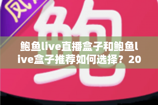 鲍鱼live直播盒子和鲍鱼live盒子推荐如何选择？2025年避坑选购全攻略