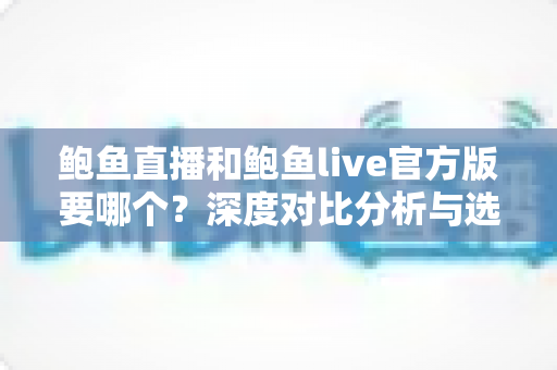 鲍鱼直播和鲍鱼live官方版要哪个？深度对比分析与选择指南