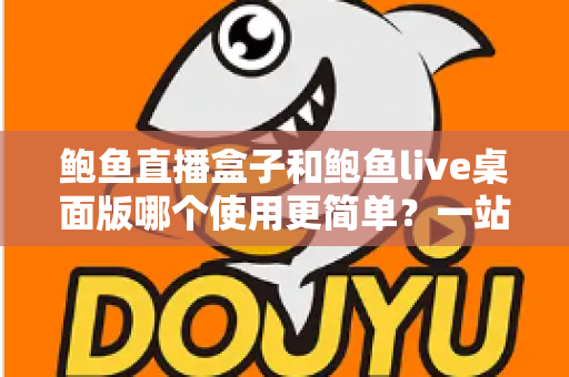 鲍鱼直播盒子和鲍鱼live桌面版哪个使用更简单？一站式深度对比评测，帮你快速找到最省心的选择