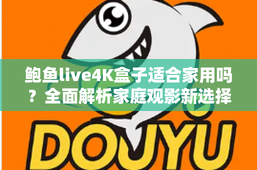 鲍鱼live4K盒子适合家用吗？全面解析家庭观影新选择的真实体验与购买指南