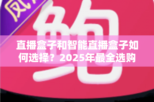 直播盒子和智能直播盒子如何选择？2025年最全选购攻略，帮你轻松避开选品误区