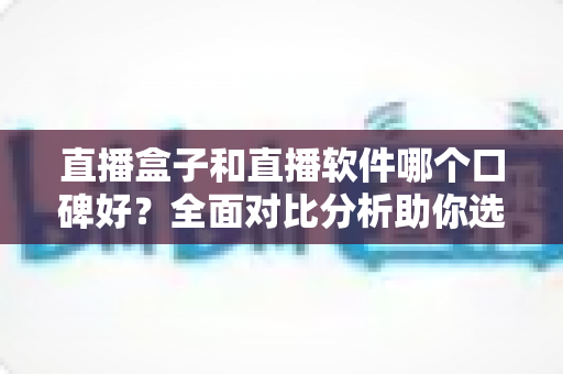 直播盒子和直播软件哪个口碑好?全面对比分析助你选出理想直播方案 直播盒子和直播软件哪个口碑好?全面对比分析助你选出理想直播方案