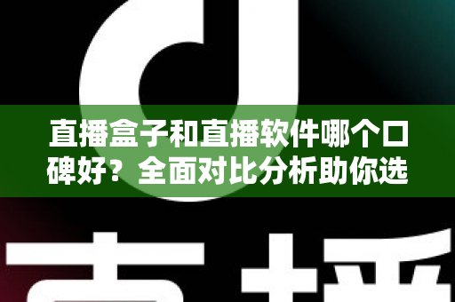 直播盒子和直播软件哪个口碑好？全面对比分析助你选出理想直播方案