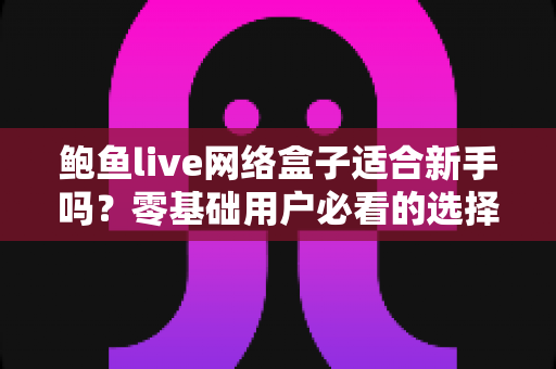 鲍鱼live网络盒子适合新手吗？零基础用户必看的选择与使用全指南