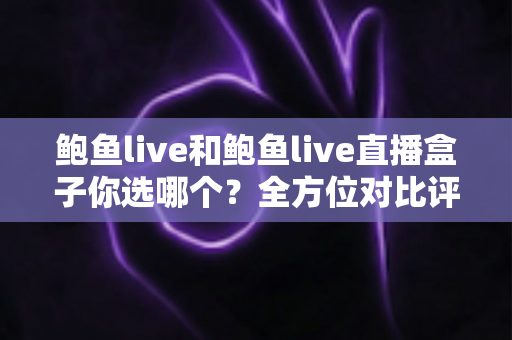 鲍鱼live和鲍鱼live直播盒子你选哪个？全方位对比评测帮你找到最适合的观看方案
