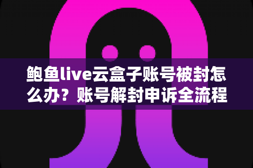 鲍鱼live云盒子账号被封怎么办?账号解封申诉全流程与防封实用指南 鲍鱼live云盒子账号被封怎么办?账号解封申诉全流程与防封实用指南