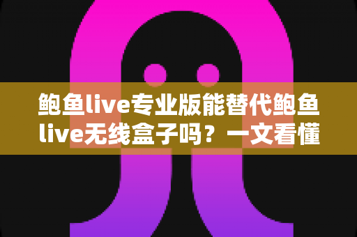 鲍鱼live专业版能替代鲍鱼live无线盒子吗?一文看懂功能差异、适用场景与选购攻略 鲍鱼live专业版能替代鲍鱼live无线盒子吗?一文看懂功能差异、适用场景与选购攻略