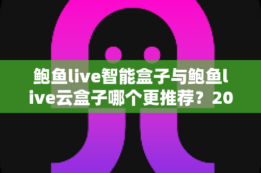 鲍鱼live智能盒子与鲍鱼live云盒子哪个更推荐?2025年最全选购对比指南,看完不再纠结! 鲍鱼live智能盒子与鲍鱼live云盒子哪个更推荐?2025年最全选购对比指南,看完不再纠结!