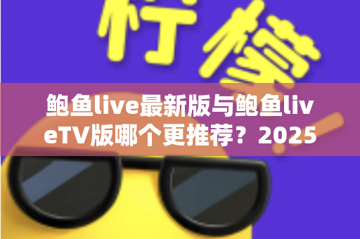 鲍鱼live最新版与鲍鱼liveTV版哪个更推荐?2025双版本深度对比评测,看完不再纠结 鲍鱼live最新版与鲍鱼liveTV版哪个更推荐?2025双版本深度对比评测,看完不再纠结