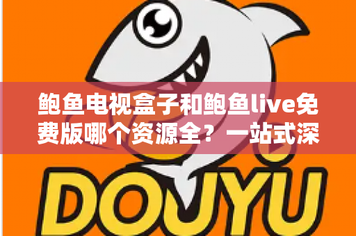 鲍鱼电视盒子和鲍鱼live免费版哪个资源全？一站式深度对比评测与选购指南