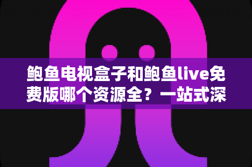 鲍鱼电视盒子和鲍鱼live免费版哪个资源全？一站式深度对比评测与选购指南
