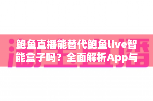 鲍鱼直播能替代鲍鱼live智能盒子吗?全面解析App与硬件盒子的观影差异与选择指南 鲍鱼直播能替代鲍鱼live智能盒子吗?全面解析App与硬件盒子的观影差异与选择指南