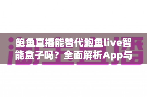 鲍鱼直播能替代鲍鱼live智能盒子吗?全面解析App与硬件盒子的观影差异与选择指南 鲍鱼直播能替代鲍鱼live智能盒子吗?全面解析App与硬件盒子的观影差异与选择指南