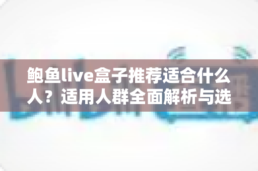 鲍鱼live盒子推荐适合什么人?适用人群全面解析与选购指南 鲍鱼live盒子推荐适合什么人?适用人群全面解析与选购指南