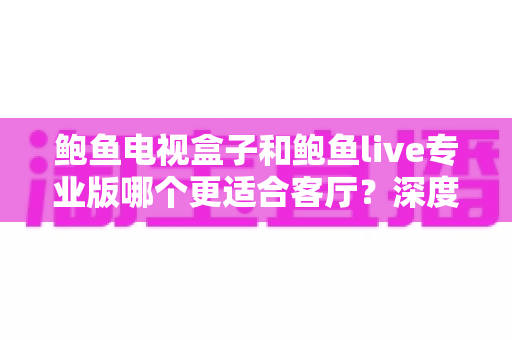 鲍鱼电视盒子和鲍鱼live专业版哪个更适合客厅？深度对比帮你选对家庭影音方案