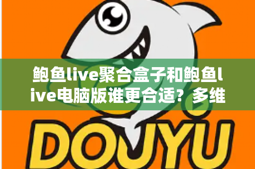 鲍鱼live聚合盒子和鲍鱼live电脑版谁更合适?多维度全面对比助你轻松选择 鲍鱼live聚合盒子和鲍鱼live电脑版谁更合适?多维度全面对比助你轻松选择