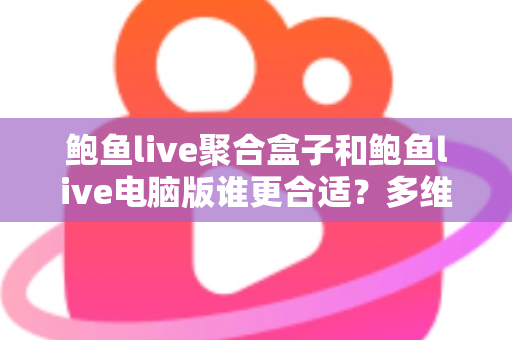 鲍鱼live聚合盒子和鲍鱼live电脑版谁更合适?多维度全面对比助你轻松选择 鲍鱼live聚合盒子和鲍鱼live电脑版谁更合适?多维度全面对比助你轻松选择