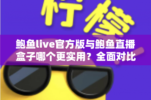 鲍鱼live官方版与鲍鱼直播盒子哪个更实用?全面对比解析帮你选对工具 鲍鱼live官方版与鲍鱼直播盒子哪个更实用?全面对比解析帮你选对工具