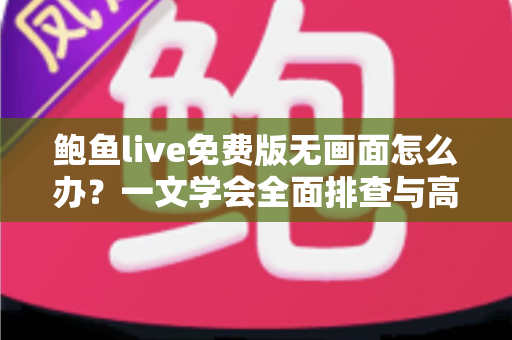 鲍鱼live免费版无画面怎么办?一文学会全面排查与高效修复指南 鲍鱼live免费版无画面怎么办?一文学会全面排查与高效修复指南