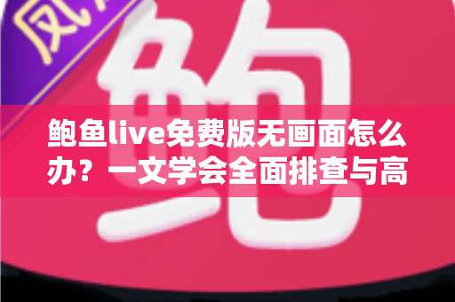 鲍鱼live免费版无画面怎么办?一文学会全面排查与高效修复指南 鲍鱼live免费版无画面怎么办?一文学会全面排查与高效修复指南