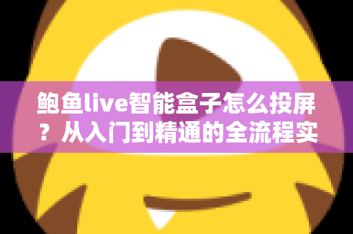 鲍鱼live智能盒子怎么投屏？从入门到精通的全流程实用指南与故障排查手册